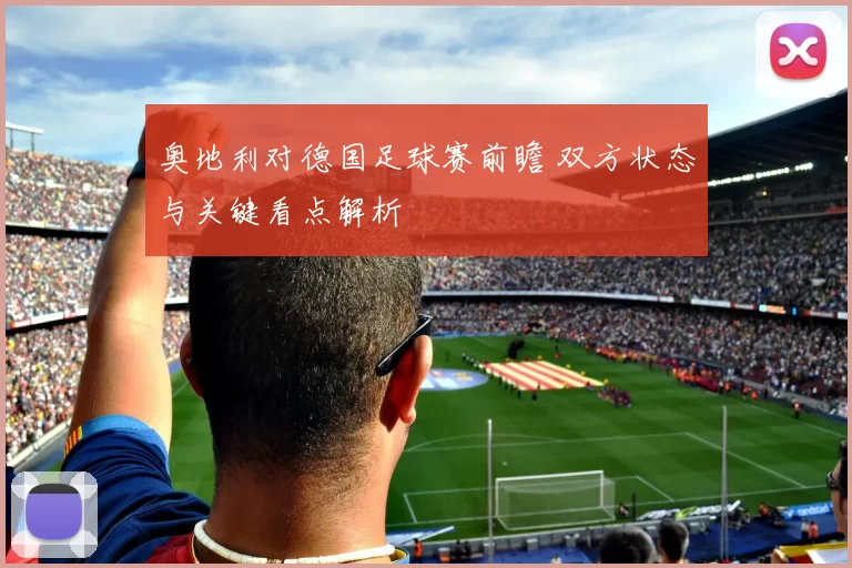 奥地利对德国足球赛前瞻 双方状态与关键看点解析
