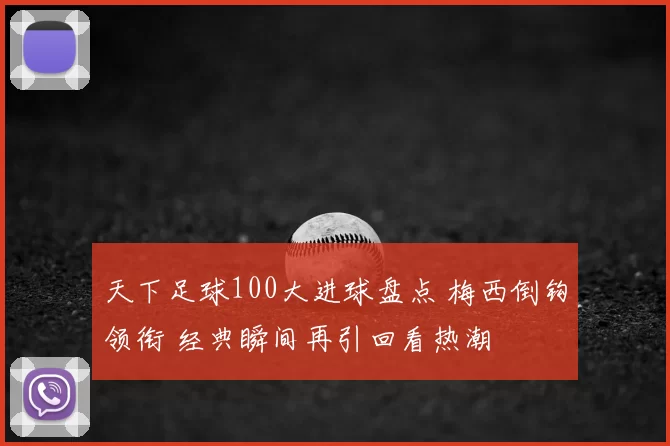 天下足球100大进球盘点 梅西倒钩领衔 经典瞬间再引回看热潮