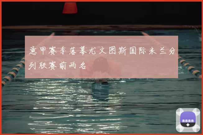 意甲赛季落幕尤文图斯国际米兰分列联赛前两名