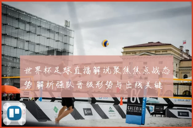 世界杯足球直播解说聚焦焦点战态势 解析强队晋级形势与出线关键