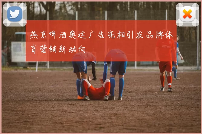 燕京啤酒奥运广告亮相引发品牌体育营销新动向