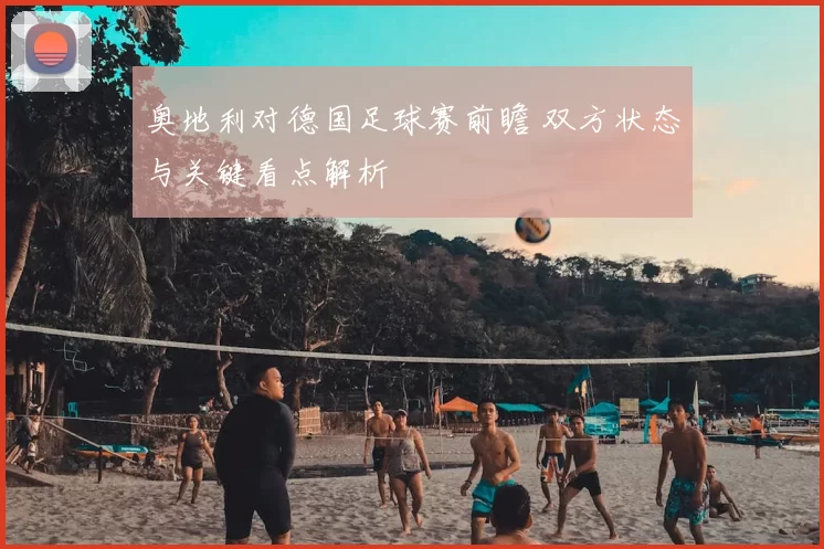 奥地利对德国足球赛前瞻 双方状态与关键看点解析