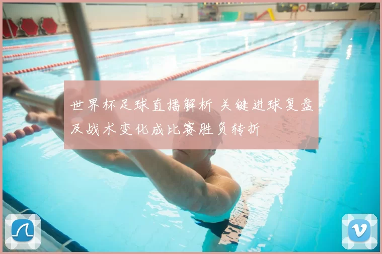世界杯足球直播解析 关键进球复盘及战术变化成比赛胜负转折