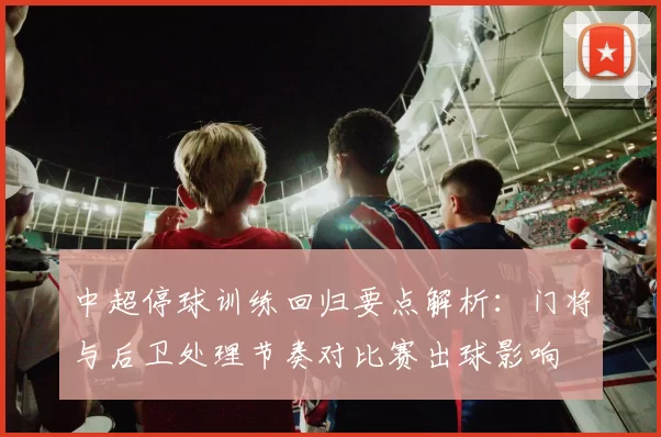 中超停球训练回归要点解析：门将与后卫处理节奏对比赛出球影响