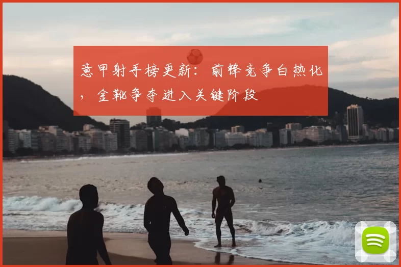 意甲射手榜更新：前锋竞争白热化，金靴争夺进入关键阶段
