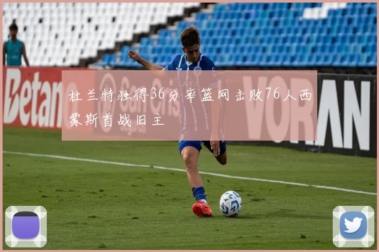 杜兰特独得36分率篮网击败76人西蒙斯首战旧主