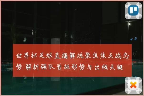 世界杯足球直播解说聚焦焦点战态势 解析强队晋级形势与出线关键
