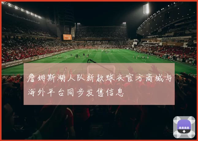 詹姆斯湖人队新款球衣官方商城与海外平台同步发售信息