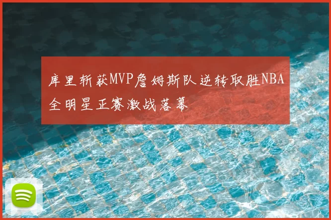库里斩获MVP詹姆斯队逆转取胜NBA全明星正赛激战落幕