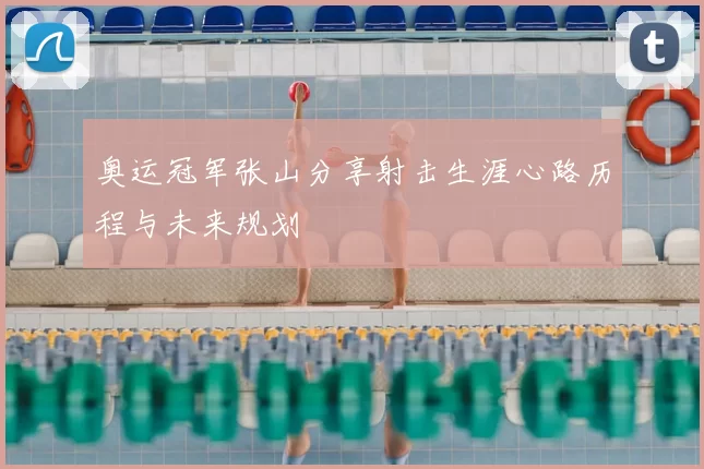 奥运冠军张山分享射击生涯心路历程与未来规划