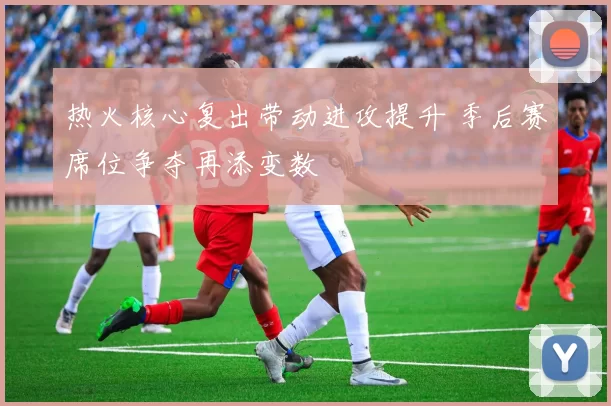 热火核心复出带动进攻提升 季后赛席位争夺再添变数