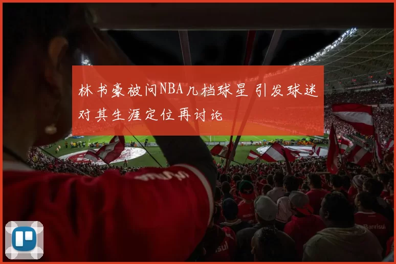林书豪被问NBA几档球星 引发球迷对其生涯定位再讨论