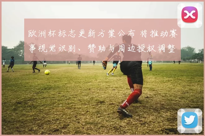 欧洲杯标志更新方案公布 将推动赛事视觉识别、赞助与周边授权调整