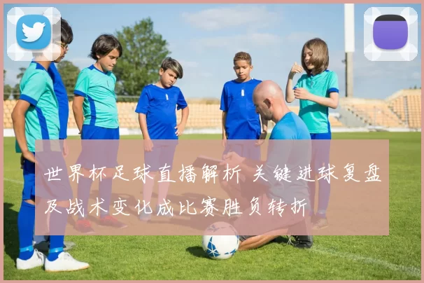 世界杯足球直播解析 关键进球复盘及战术变化成比赛胜负转折