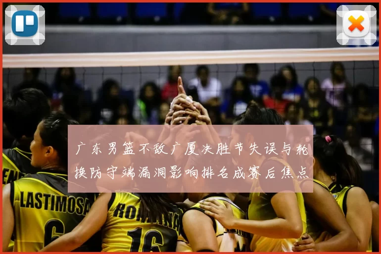 广东男篮不敌广厦决胜节失误与轮换防守端漏洞影响排名成赛后焦点