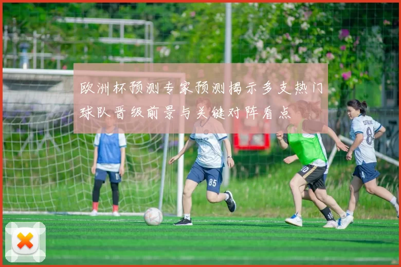 欧洲杯预测专家预测揭示多支热门球队晋级前景与关键对阵看点