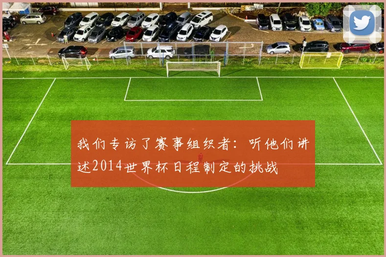 我们专访了赛事组织者:听他们讲述2014世界杯日程制定的挑战