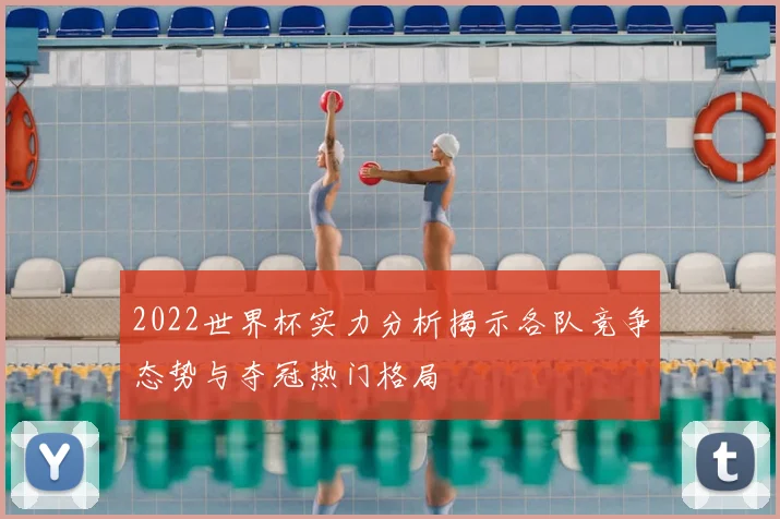 2022世界杯实力分析揭示各队竞争态势与夺冠热门格局
