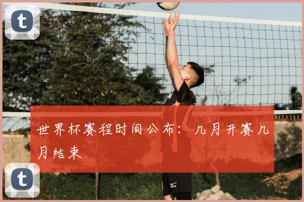世界杯赛程时间公布:几月开赛几月结束