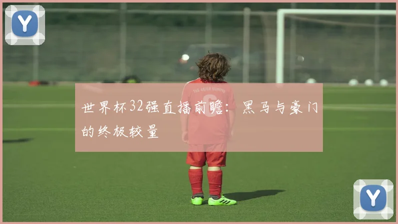 世界杯32强直播前瞻：黑马与豪门的终极较量