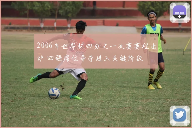 2006年世界杯四分之一决赛赛程出炉 四强席位争夺进入关键阶段