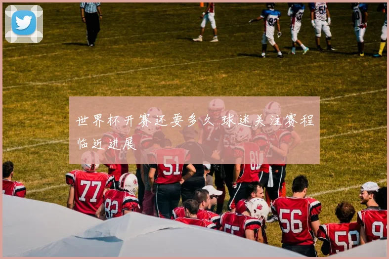 世界杯开赛还要多久 球迷关注赛程临近进展