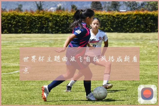 世界杯主题曲放飞自我风格成新看点