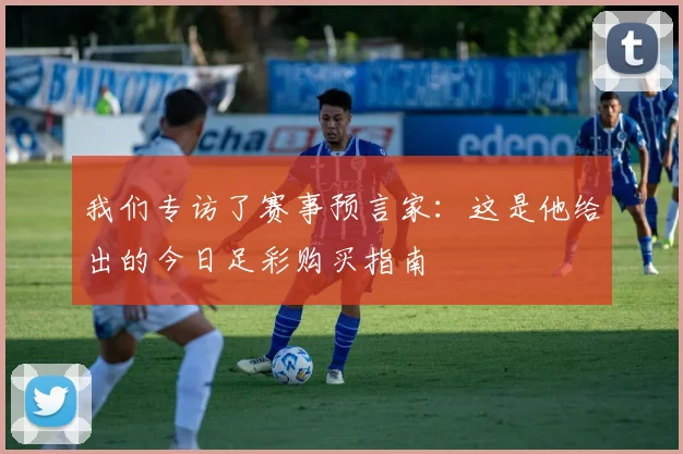 我们专访了赛事预言家:这是他给出的今日足彩购买指南