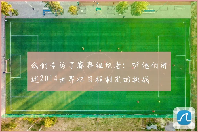 我们专访了赛事组织者:听他们讲述2014世界杯日程制定的挑战
