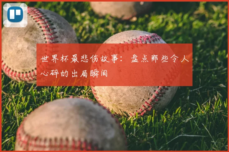 世界杯最悲伤故事:盘点那些令人心碎的出局瞬间
