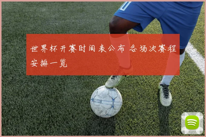 世界杯开赛时间表公布 各场次赛程安排一览