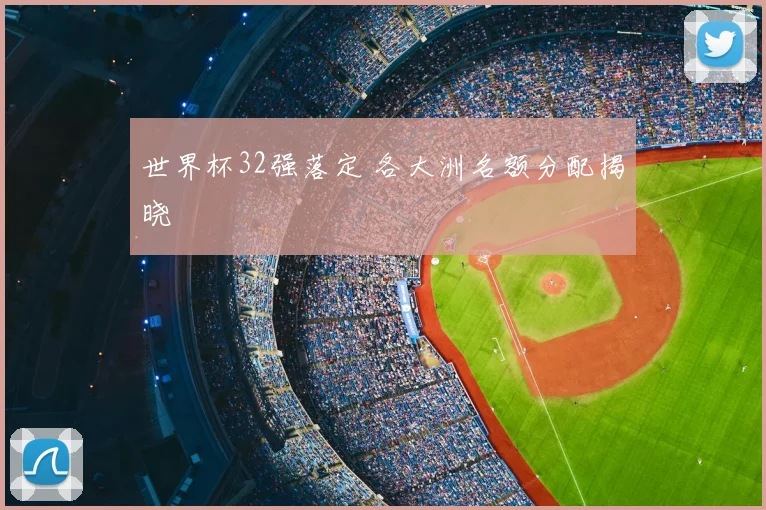 世界杯32强落定 各大洲名额分配揭晓