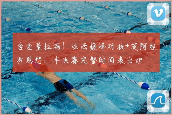含金量拉满!法西巅峰对抗+英阿经典恩怨,半决赛完整时间表出炉