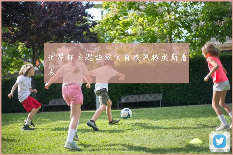世界杯主题曲放飞自我风格成新看点
