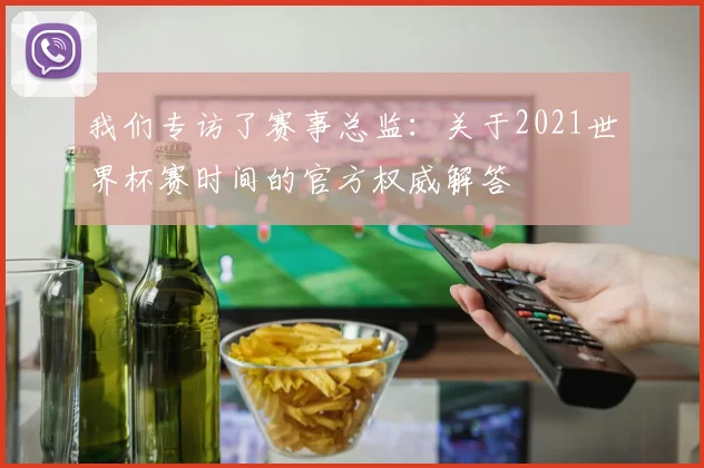 我们专访了赛事总监:关于2021世界杯赛时间的官方权威解答