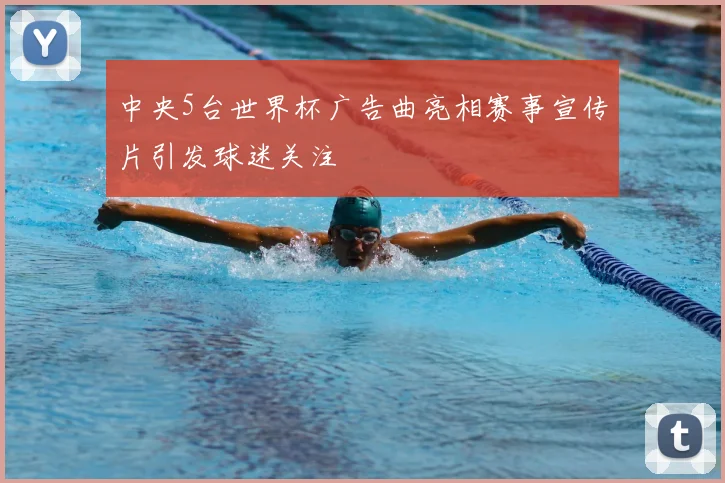 中央5台世界杯广告曲亮相赛事宣传片引发球迷关注