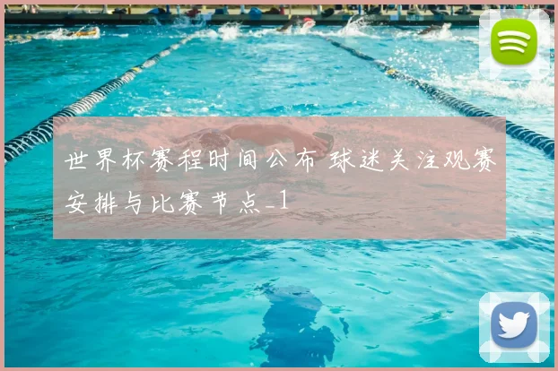 世界杯赛程时间公布 球迷关注观赛安排与比赛节点_1