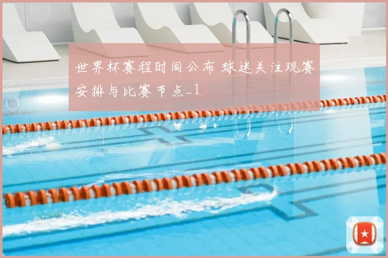 世界杯赛程时间公布 球迷关注观赛安排与比赛节点_1