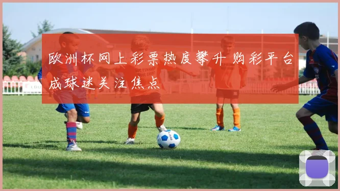 欧洲杯网上彩票热度攀升 购彩平台成球迷关注焦点