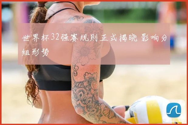 世界杯32强赛规则正式揭晓 影响分组形势