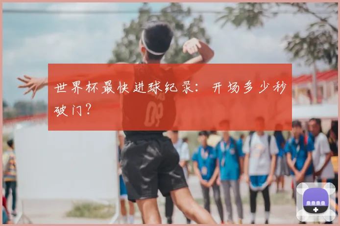 世界杯最快进球纪录:开场多少秒破门?