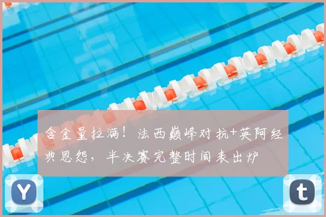 含金量拉满!法西巅峰对抗+英阿经典恩怨,半决赛完整时间表出炉