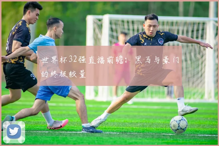 世界杯32强直播前瞻:黑马与豪门的终极较量