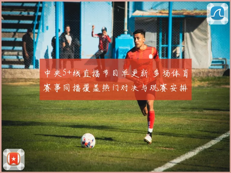 中央5+线直播节目单更新 多场体育赛事同播覆盖热门对决与观赛安排