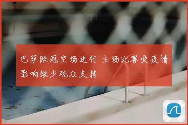 巴萨欧冠空场进行 主场比赛受疫情影响缺少观众支持