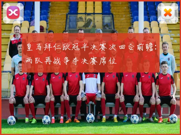 皇马拜仁欧冠半决赛次回合前瞻：两队再战争夺决赛席位