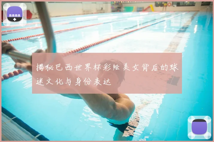揭秘巴西世界杯彩绘美女背后的球迷文化与身份表达