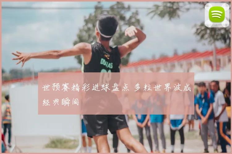 世预赛精彩进球盘点 多粒世界波成经典瞬间