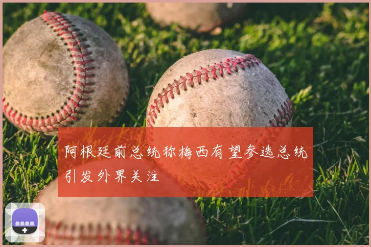 阿根廷前总统称梅西有望参选总统引发外界关注