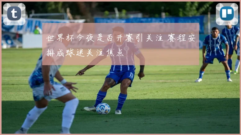 世界杯今夜是否开赛引关注 赛程安排成球迷关注焦点